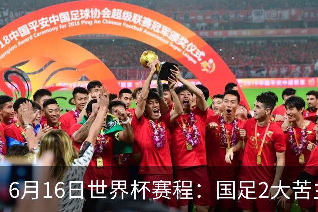 6月16日世界杯赛程：国足2大苦主首秀！CCTV5直播世界杯！世界杯赛程表一览